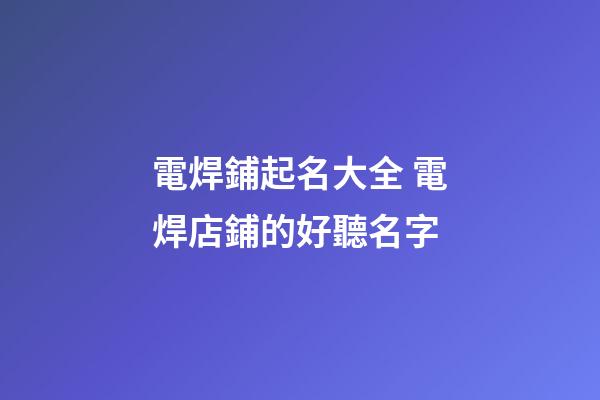 電焊鋪起名大全 電焊店鋪的好聽名字-第1張-店鋪起名-玄機派